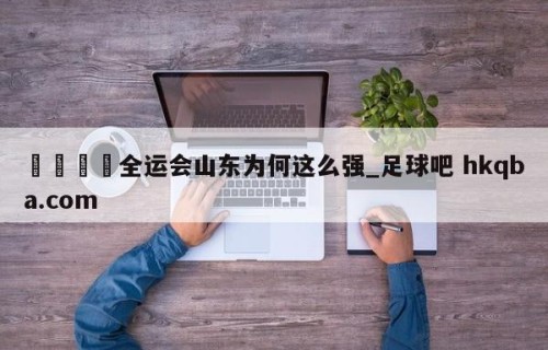 🍢全运会山东为何这么强_足球吧 hkqba.com