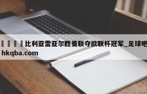 🍢比利亚雷亚尔胜曼联夺欧联杯冠军_足球吧 hkqba.com