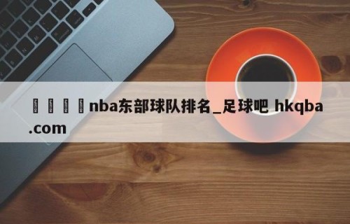 🍢nba东部球队排名_足球吧 hkqba.com