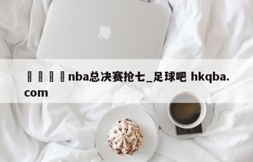 🍢nba总决赛抢七_足球吧 hkqba.com
