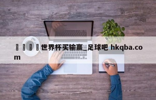 🍢世界杯买输赢_足球吧 hkqba.com