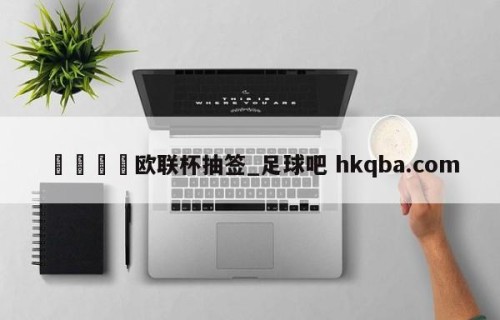 🍢欧联杯抽签_足球吧 hkqba.com