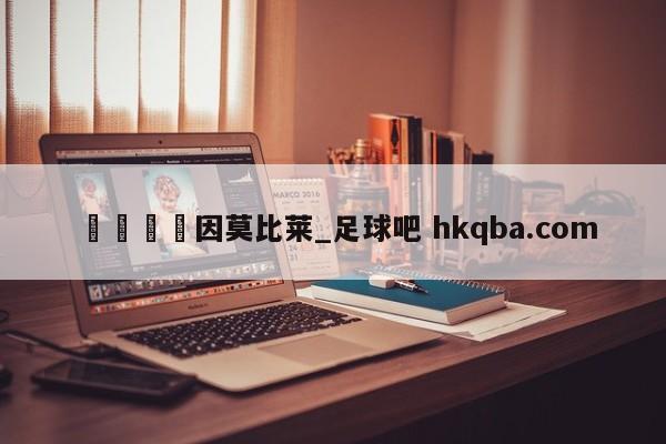 🍢因莫比莱_足球吧 hkqba.com