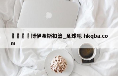 🍢博伊金斯扣篮_足球吧 hkqba.com