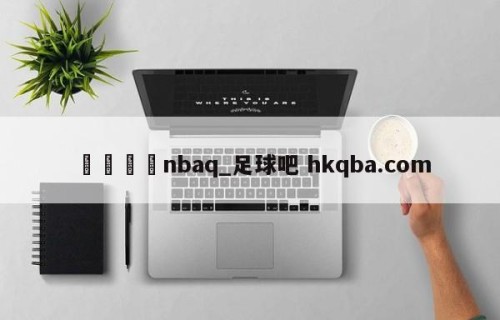 🍢nbaq_足球吧 hkqba.com