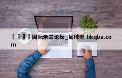 🍢国际米兰论坛_足球吧 hkqba.com