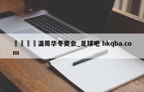 🍢温哥华冬奥会_足球吧 hkqba.com