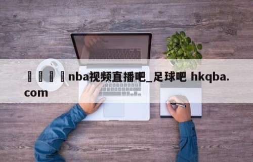 🍢nba视频直播吧_足球吧 hkqba.com