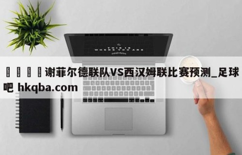 🍢谢菲尔德联队VS西汉姆联比赛预测_足球吧 hkqba.com