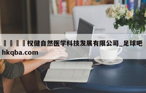 🍢权健自然医学科技发展有限公司_足球吧 hkqba.com