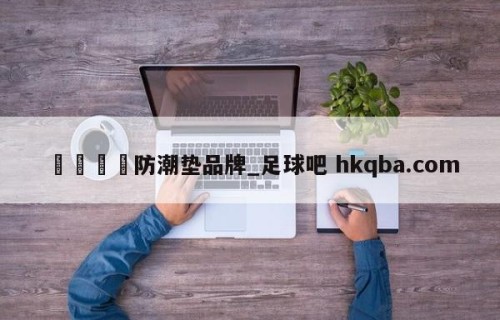 🍢防潮垫品牌_足球吧 hkqba.com