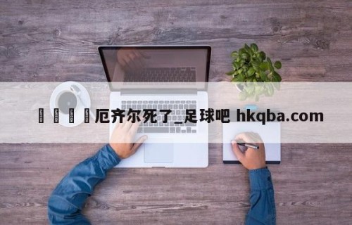 🍢厄齐尔死了_足球吧 hkqba.com