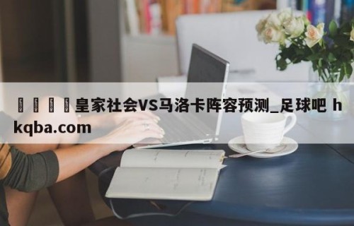 🍢皇家社会VS马洛卡阵容预测_足球吧 hkqba.com