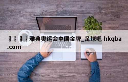 🍢雅典奥运会中国金牌_足球吧 hkqba.com