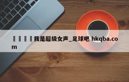 🍢我是超级女声_足球吧 hkqba.com