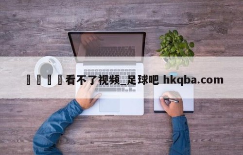 🍢看不了视频_足球吧 hkqba.com