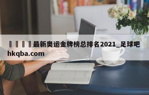 🍢最新奥运金牌榜总排名2021_足球吧 hkqba.com