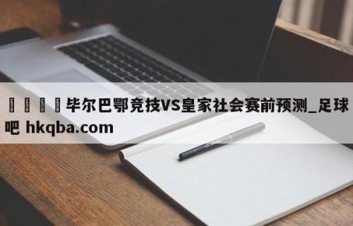 🍢毕尔巴鄂竞技VS皇家社会赛前预测_足球吧 hkqba.com