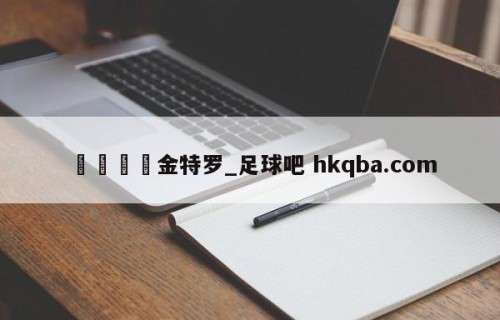 🍢金特罗_足球吧 hkqba.com