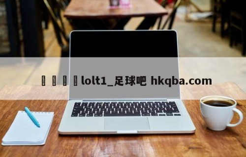 🍢lolt1_足球吧 hkqba.com