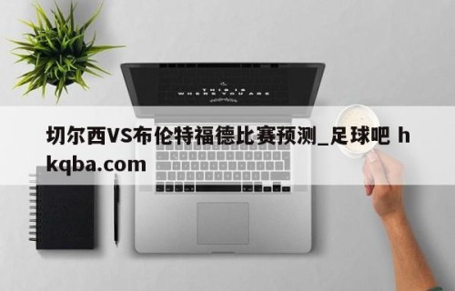 切尔西VS布伦特福德比赛预测_足球吧 hkqba.com