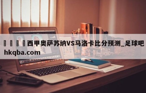 🍢西甲奥萨苏纳VS马洛卡比分预测_足球吧 hkqba.com