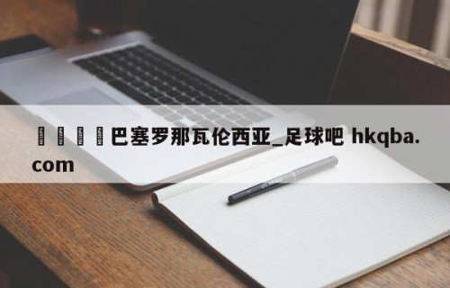 🍢巴塞罗那瓦伦西亚_足球吧 hkqba.com