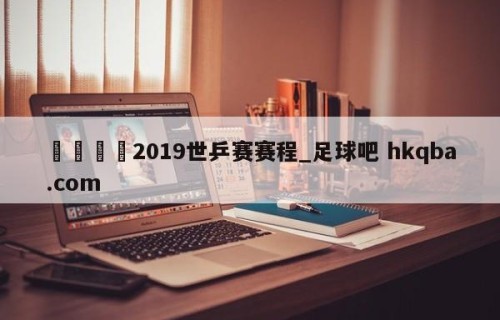 🍢2019世乒赛赛程_足球吧 hkqba.com
