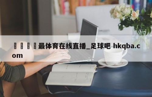 🍢最体育在线直播_足球吧 hkqba.com
