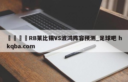 🍢RB莱比锡VS波鸿阵容预测_足球吧 hkqba.com