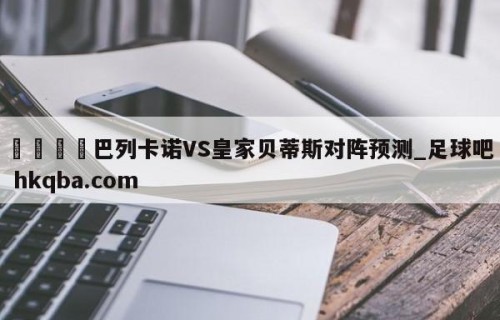 🍢巴列卡诺VS皇家贝蒂斯对阵预测_足球吧 hkqba.com