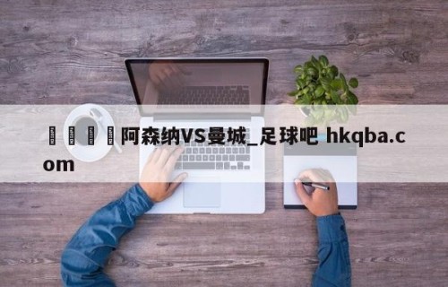 🍢阿森纳VS曼城_足球吧 hkqba.com