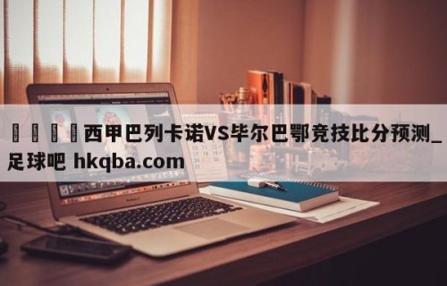 🍢西甲巴列卡诺VS毕尔巴鄂竞技比分预测_足球吧 hkqba.com