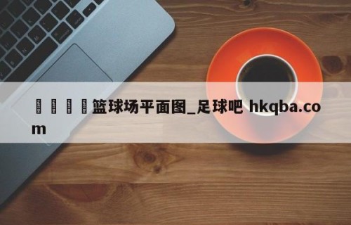 🍢篮球场平面图_足球吧 hkqba.com