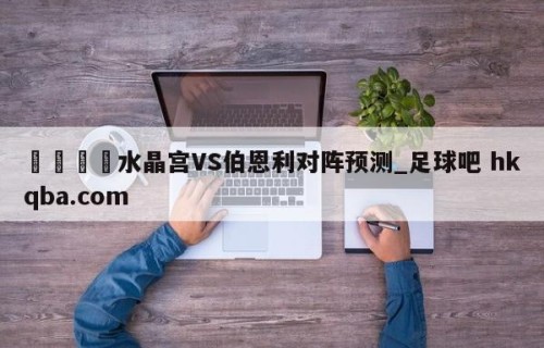 🍢水晶宫VS伯恩利对阵预测_足球吧 hkqba.com