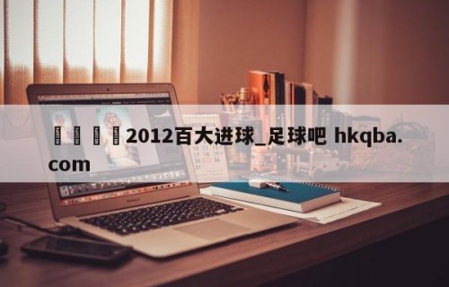 🍢2012百大进球_足球吧 hkqba.com