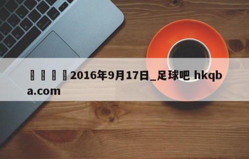 🍢2016年9月17日_足球吧 hkqba.com