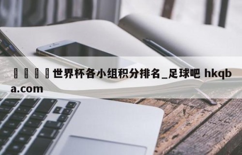 🍢世界杯各小组积分排名_足球吧 hkqba.com