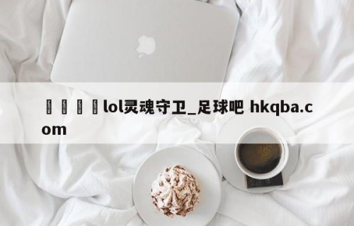 🍢lol灵魂守卫_足球吧 hkqba.com