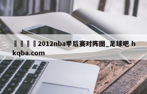 🍢2012nba季后赛对阵图_足球吧 hkqba.com