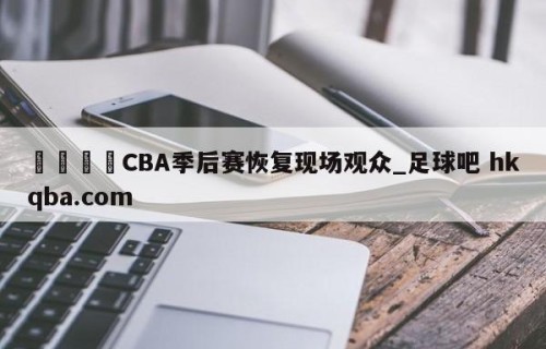 🍢CBA季后赛恢复现场观众_足球吧 hkqba.com