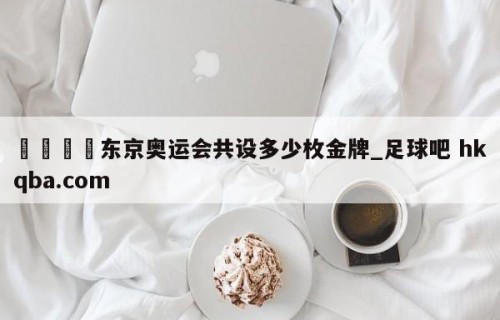 🍢东京奥运会共设多少枚金牌_足球吧 hkqba.com