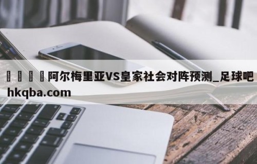 🍢阿尔梅里亚VS皇家社会对阵预测_足球吧 hkqba.com