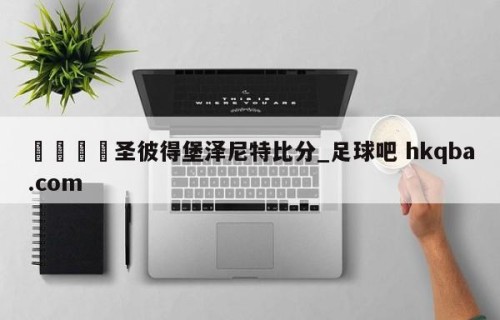 🍢圣彼得堡泽尼特比分_足球吧 hkqba.com