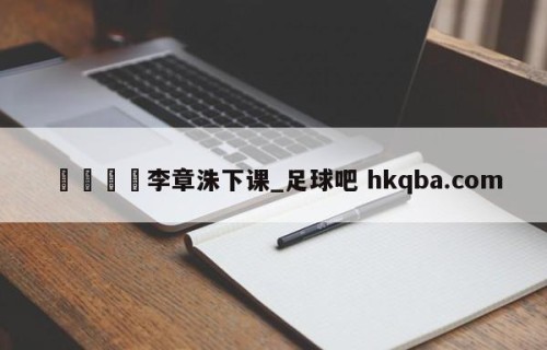 🍢李章洙下课_足球吧 hkqba.com