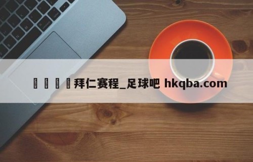 🍢拜仁赛程_足球吧 hkqba.com