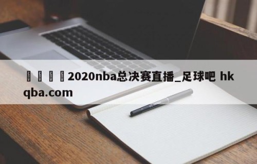 🍢2020nba总决赛直播_足球吧 hkqba.com