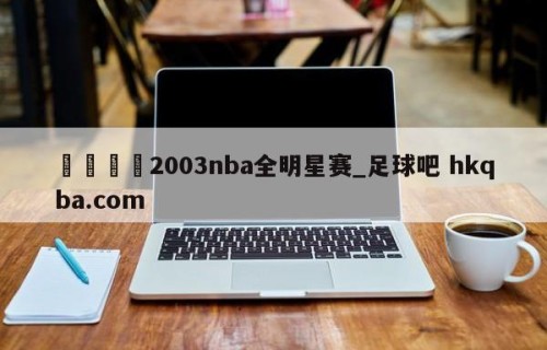 🍢2003nba全明星赛_足球吧 hkqba.com