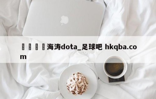 🍢海涛dota_足球吧 hkqba.com