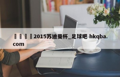 🍢2015苏迪曼杯_足球吧 hkqba.com